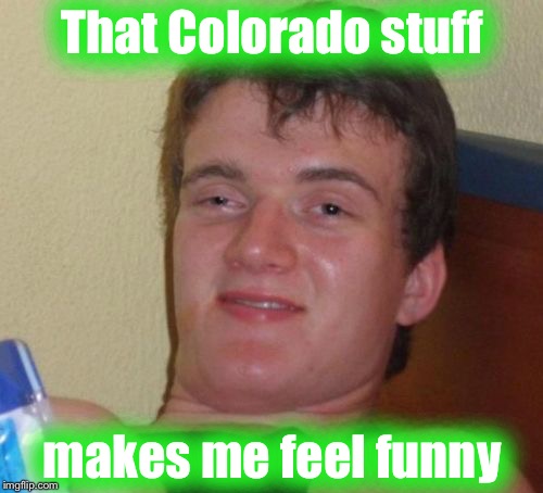10 Guy Meme | That Colorado stuff makes me feel funny | image tagged in memes,10 guy | made w/ Imgflip meme maker