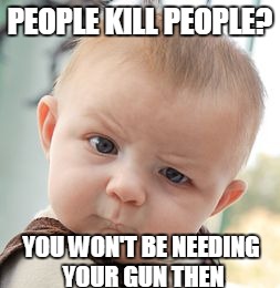 Skeptical Baby Meme | PEOPLE KILL PEOPLE? YOU WON'T BE NEEDING YOUR GUN THEN | image tagged in memes,skeptical baby | made w/ Imgflip meme maker