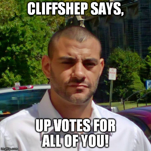 CLIFFSHEP SAYS, UP VOTES FOR ALL OF YOU! | image tagged in clifton shepherd cliffshep | made w/ Imgflip meme maker