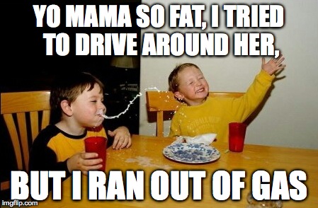 Yo Mamas So Fat | YO MAMA SO FAT, I TRIED TO DRIVE AROUND HER, BUT I RAN OUT OF GAS | image tagged in memes,yo mamas so fat | made w/ Imgflip meme maker