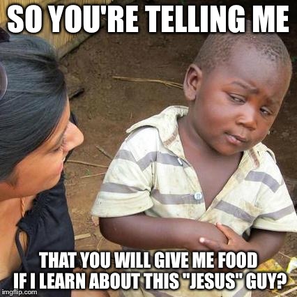 It's a trap | SO YOU'RE TELLING ME THAT YOU WILL GIVE ME FOOD IF I LEARN ABOUT THIS "JESUS" GUY? | image tagged in memes,third world skeptical kid | made w/ Imgflip meme maker