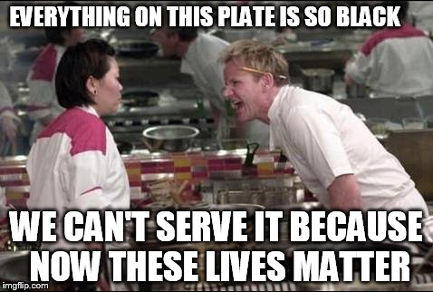 it might be a little over-done | EVERYTHING ON THIS PLATE IS SO BLACK WE CAN'T SERVE IT BECAUSE NOW THESE LIVES MATTER | image tagged in memes,angry chef gordon ramsay | made w/ Imgflip meme maker