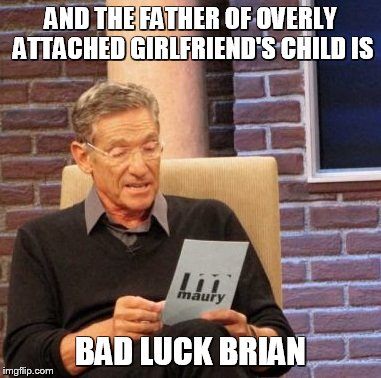 Maury Lie Detector Meme | AND THE FATHER OF OVERLY ATTACHED GIRLFRIEND'S CHILD IS BAD LUCK BRIAN | image tagged in memes,maury lie detector | made w/ Imgflip meme maker