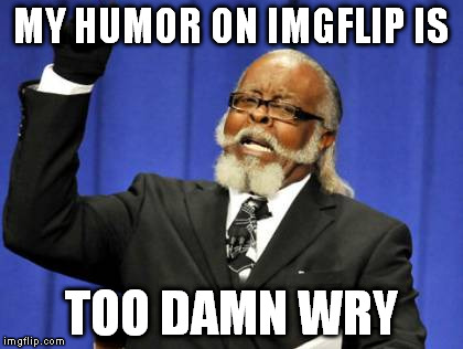 Too Damn High | MY HUMOR ON IMGFLIP IS TOO DAMN WRY | image tagged in memes,too damn high | made w/ Imgflip meme maker