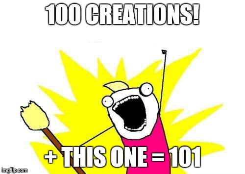 X All The Y Meme | 100 CREATIONS! + THIS ONE = 101 | image tagged in memes,x all the y | made w/ Imgflip meme maker