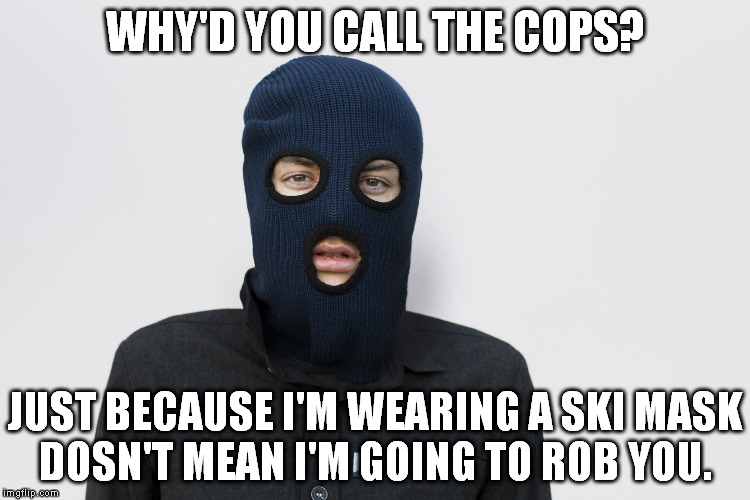 Ski mask robber | WHY'D YOU CALL THE COPS? JUST BECAUSE I'M WEARING A SKI MASK DOSN'T MEAN I'M GOING TO ROB YOU. | image tagged in ski mask robber | made w/ Imgflip meme maker
