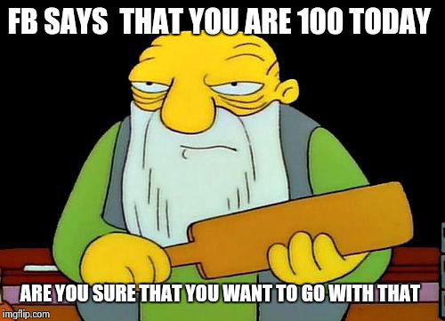 happy birthday | FB SAYS  THAT YOU ARE 100 TODAY ARE YOU SURE THAT YOU WANT TO GO WITH THAT | image tagged in jasper_paddling | made w/ Imgflip meme maker