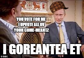 Privet | YOU VOTE FOR ME I UPVOTE ALL OV YOUR COME-MEANTZ I GOREANTEA ET | image tagged in lol,good guy putin,funny memes | made w/ Imgflip meme maker
