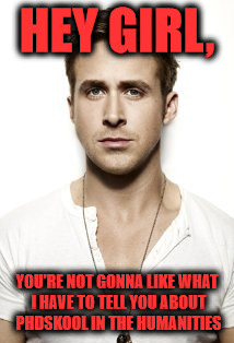 Ryan Gosling Meme | HEY GIRL, YOU'RE NOT GONNA LIKE WHAT I HAVE TO TELL YOU ABOUT PHDSKOOL IN THE HUMANITIES | image tagged in memes,ryan gosling | made w/ Imgflip meme maker