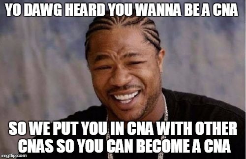 Yo Dawg Heard You Meme | YO DAWG HEARD YOU WANNA BE A CNA SO WE PUT YOU IN CNA WITH OTHER CNAS SO YOU CAN BECOME A CNA | image tagged in memes,yo dawg heard you | made w/ Imgflip meme maker