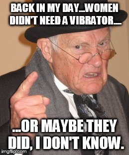 Back In My Day Meme | BACK IN MY DAY...WOMEN DIDN'T NEED A VIBRATOR.... ...OR MAYBE THEY DID, I DON'T KNOW. | image tagged in memes,back in my day | made w/ Imgflip meme maker