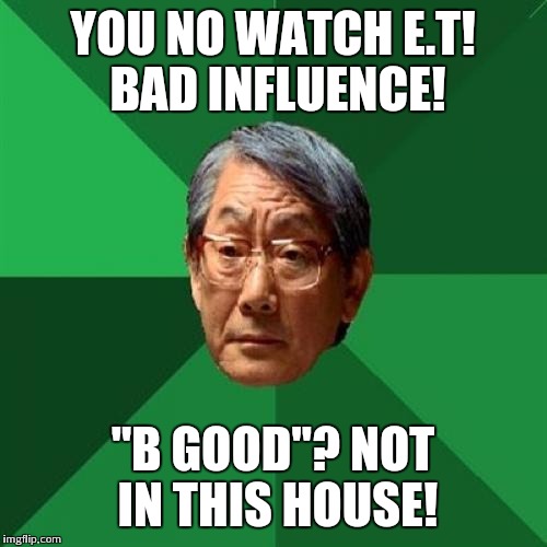 High Expectation Asian Dad | YOU NO WATCH E.T! BAD INFLUENCE! "B GOOD"? NOT IN THIS HOUSE! | image tagged in high expectation asian dad | made w/ Imgflip meme maker
