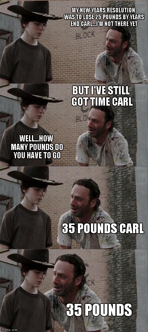 I think we all know this struggle  | MY NEW YEARS RESOLUTION WAS TO LOSE 25 POUNDS BY YEARS END CARL...I'M NOT THERE YET BUT I'VE STILL GOT TIME CARL WELL...HOW MANY POUNDS DO Y | image tagged in memes,rick and carl long | made w/ Imgflip meme maker