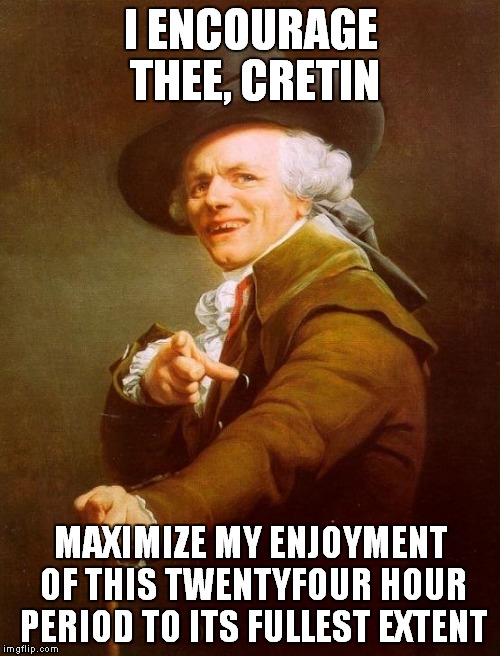 Joseph Ducreux | I ENCOURAGE THEE, CRETIN MAXIMIZE MY ENJOYMENT OF THIS TWENTYFOUR HOUR PERIOD TO ITS FULLEST EXTENT | image tagged in memes,joseph ducreux | made w/ Imgflip meme maker