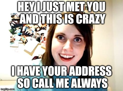 Overly Attached Girlfriend | HEY I JUST MET YOU AND THIS IS CRAZY I HAVE YOUR ADDRESS SO CALL ME ALWAYS | image tagged in memes,overly attached girlfriend | made w/ Imgflip meme maker