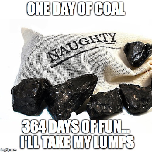 Coal | ONE DAY OF COAL 364 DAYS OF FUN... I'LL TAKE MY LUMPS | image tagged in coal | made w/ Imgflip meme maker