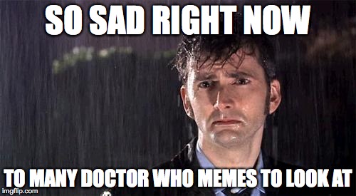 Doctor Who | SO SAD RIGHT NOW TO MANY DOCTOR WHO MEMES TO LOOK AT | image tagged in doctor who | made w/ Imgflip meme maker