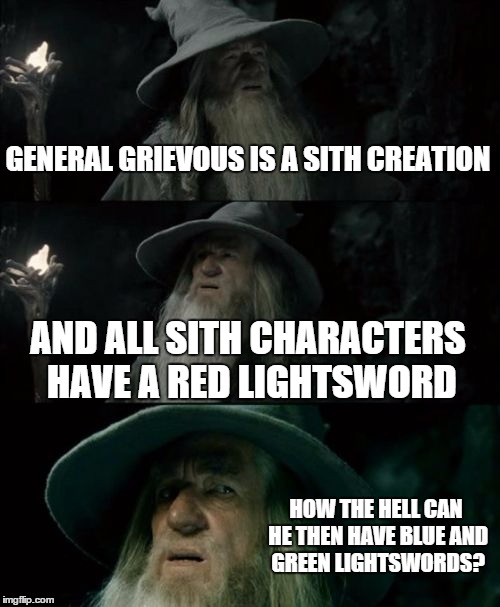 Confused Gandalf | GENERAL GRIEVOUS IS A SITH CREATION AND ALL SITH CHARACTERS HAVE A RED LIGHTSWORD HOW THE HELL CAN HE THEN HAVE BLUE AND GREEN LIGHTSWORDS? | image tagged in memes,confused gandalf | made w/ Imgflip meme maker