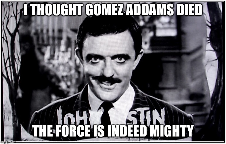 I THOUGHT GOMEZ ADDAMS DIED THE FORCE IS INDEED MIGHTY | image tagged in gomez | made w/ Imgflip meme maker