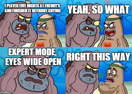 How Tough Are You | I PLAYED FIVE NIGHTS AT FREDDY'S AND FINISHED IT WITHOUT CRYING YEAH, SO WHAT EXPERT MODE, EYES WIDE OPEN RIGHT THIS WAY | image tagged in memes,how tough are you | made w/ Imgflip meme maker