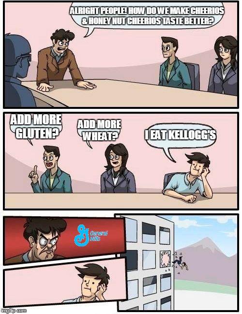 Boardroom Meeting Suggestion | ALRIGHT PEOPLE! HOW DO WE MAKE CHEERIOS & HONEY NUT CHEERIOS TASTE BETTER? ADD MORE GLUTEN? ADD MORE WHEAT? I EAT KELLOGG'S | image tagged in memes,boardroom meeting suggestion | made w/ Imgflip meme maker