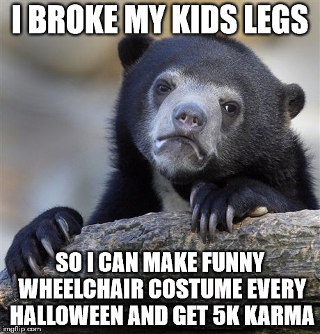 Confession Bear | I BROKE MY KIDS LEGS SO I CAN MAKE FUNNY WHEELCHAIR COSTUME EVERY HALLOWEEN AND GET 5K KARMA | image tagged in memes,confession bear | made w/ Imgflip meme maker