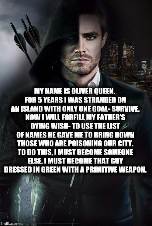 Oliver Queen | MY NAME IS OLIVER QUEEN. FOR 5 YEARS I WAS STRANDED ON AN ISLAND WITH ONLY ONE GOAL- SURVIVE. NOW I WILL FORFILL MY FATHER'S DYING WISH- TO  | image tagged in oliver queen | made w/ Imgflip meme maker