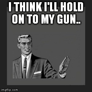 Kill Yourself Guy Meme | I THINK I'LL HOLD ON TO MY GUN.. | image tagged in memes,kill yourself guy | made w/ Imgflip meme maker