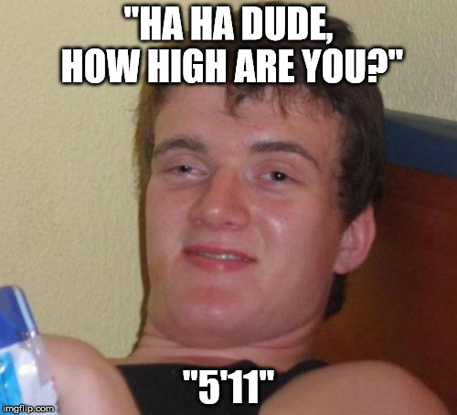 10 Guy Meme | "HA HA DUDE, HOW HIGH ARE YOU?" "5'11" | image tagged in memes,10 guy | made w/ Imgflip meme maker