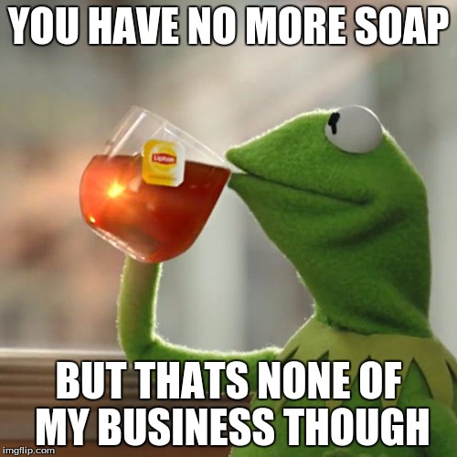 But That's None Of My Business Meme | YOU HAVE NO MORE SOAP BUT THATS NONE OF MY BUSINESS THOUGH | image tagged in memes,but thats none of my business,kermit the frog | made w/ Imgflip meme maker
