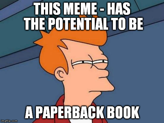 Futurama Fry Meme | THIS MEME - HAS THE POTENTIAL TO BE A PAPERBACK BOOK | image tagged in memes,futurama fry | made w/ Imgflip meme maker