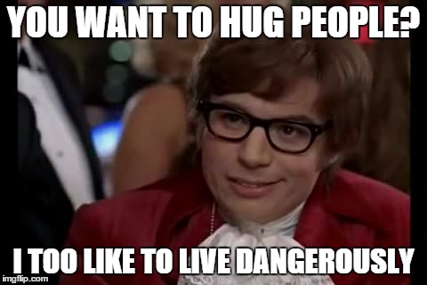 I Too Like To Live Dangerously | YOU WANT TO HUG PEOPLE? I TOO LIKE TO LIVE DANGEROUSLY | image tagged in memes,i too like to live dangerously | made w/ Imgflip meme maker