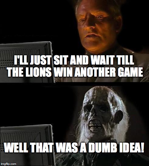 I'll Just Wait Here | I'LL JUST SIT AND WAIT TILL THE LIONS WIN ANOTHER GAME WELL THAT WAS A DUMB IDEA! | image tagged in memes,ill just wait here | made w/ Imgflip meme maker