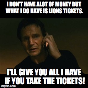 Liam Neeson Taken | I DON'T HAVE ALOT OF MONEY BUT WHAT I DO HAVE IS LIONS TICKETS. I'LL GIVE YOU ALL I HAVE IF YOU TAKE THE TICKETS! | image tagged in memes,liam neeson taken | made w/ Imgflip meme maker