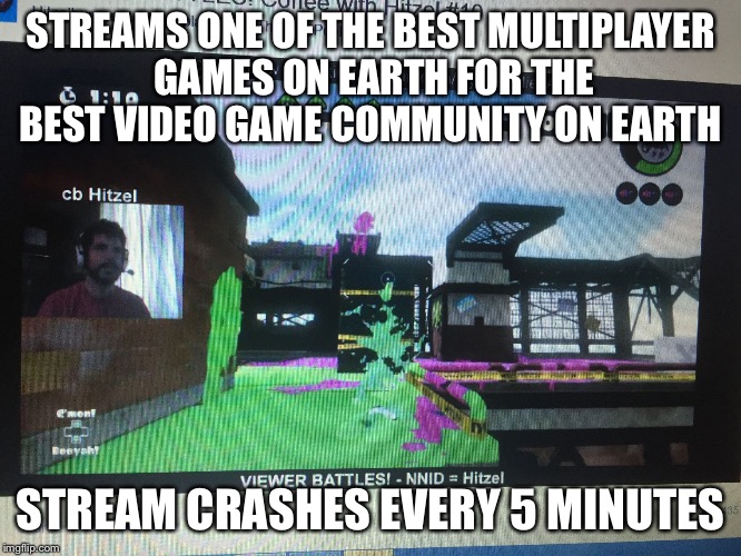 STREAMS ONE OF THE BEST MULTIPLAYER GAMES ON EARTH FOR THE BEST VIDEO GAME COMMUNITY ON EARTH STREAM CRASHES EVERY 5 MINUTES | image tagged in hitzel | made w/ Imgflip meme maker