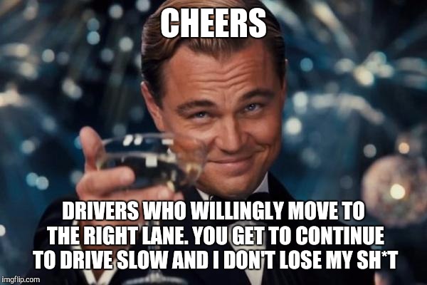 MOVE, Get Out The Way | CHEERS DRIVERS WHO WILLINGLY MOVE TO THE RIGHT LANE. YOU GET TO CONTINUE TO DRIVE SLOW AND I DON'T LOSE MY SH*T | image tagged in memes,leonardo dicaprio cheers,driving,driver,bad drivers | made w/ Imgflip meme maker