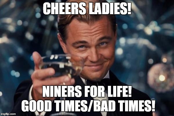 Leonardo Dicaprio Cheers Meme | CHEERS LADIES! NINERS FOR LIFE! GOOD TIMES/BAD TIMES! | image tagged in memes,leonardo dicaprio cheers | made w/ Imgflip meme maker