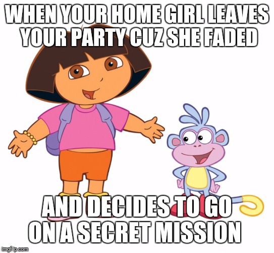 Dora the Explorer  | WHEN YOUR HOME GIRL LEAVES YOUR PARTY CUZ SHE FADED AND DECIDES TO GO ON A SECRET MISSION | image tagged in dora the explorer | made w/ Imgflip meme maker