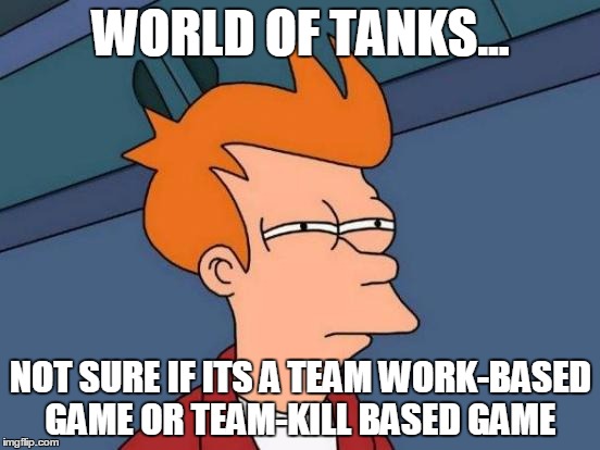 Futurama Fry | WORLD OF TANKS... NOT SURE IF ITS A TEAM WORK-BASED GAME OR TEAM-KILL BASED GAME | image tagged in memes,futurama fry | made w/ Imgflip meme maker