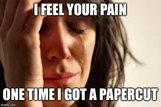 First World Problems Meme | I FEEL YOUR PAIN ONE TIME I GOT A PAPERCUT | image tagged in memes,first world problems | made w/ Imgflip meme maker