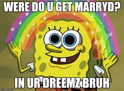 Imagination Spongebob | WERE DO U GET MARRYD? IN UR DREEMZ BRUH | image tagged in memes,imagination spongebob | made w/ Imgflip meme maker