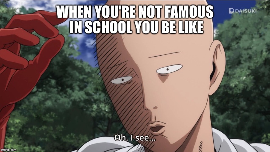 When you're not famous in school | WHEN YOU'RE NOT FAMOUS IN SCHOOL YOU BE LIKE | image tagged in funny meme | made w/ Imgflip meme maker