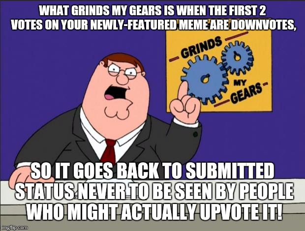 Peter Griffin - Grind My Gears | WHAT GRINDS MY GEARS IS WHEN THE FIRST 2 VOTES ON YOUR NEWLY-FEATURED MEME ARE DOWNVOTES, SO IT GOES BACK TO SUBMITTED STATUS NEVER TO BE SE | image tagged in peter griffin - grind my gears | made w/ Imgflip meme maker