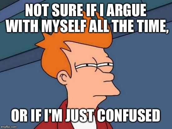 Futurama Fry | NOT SURE IF I ARGUE WITH MYSELF ALL THE TIME, OR IF I'M JUST CONFUSED | image tagged in memes,futurama fry | made w/ Imgflip meme maker