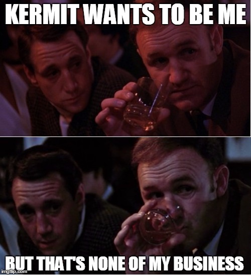 Popeye Doyle | KERMIT WANTS TO BE ME BUT THAT'S NONE OF MY BUSINESS | image tagged in popeye doyle that's my business,popeye,gene hackman,kermit the frog,sean connery  kermit | made w/ Imgflip meme maker