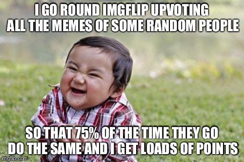 Who wants upvotes? | I GO ROUND IMGFLIP UPVOTING ALL THE MEMES OF SOME RANDOM PEOPLE SO THAT 75% OF THE TIME THEY GO DO THE SAME AND I GET LOADS OF POINTS | image tagged in memes,evil toddler | made w/ Imgflip meme maker