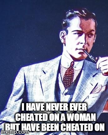 Real Man | I HAVE NEVER EVER  CHEATED ON A WOMAN BUT HAVE BEEN CHEATED ON | image tagged in real man - what do women have to say about that | made w/ Imgflip meme maker