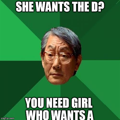 High Expectation Asian Dad | SHE WANTS THE D? YOU NEED GIRL WHO WANTS A | image tagged in high expectation asian dad | made w/ Imgflip meme maker