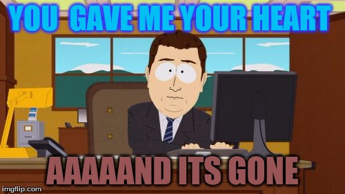 Aaaaand Its Gone | YOU  GAVE ME YOUR HEART AAAAAND ITS GONE | image tagged in memes,aaaaand its gone | made w/ Imgflip meme maker