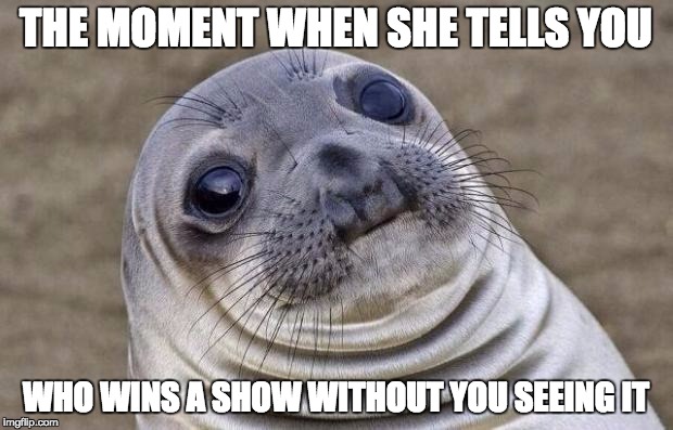 Awkward Moment Sealion | THE MOMENT WHEN SHE TELLS YOU WHO WINS A SHOW WITHOUT YOU SEEING IT | image tagged in memes,awkward moment sealion | made w/ Imgflip meme maker